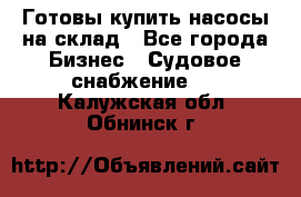 Готовы купить насосы на склад - Все города Бизнес » Судовое снабжение   . Калужская обл.,Обнинск г.